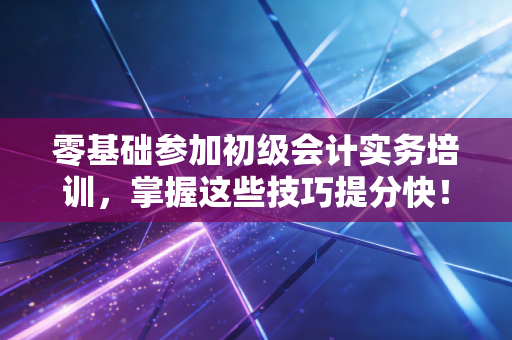 零基础参加初级会计实务培训，掌握这些技巧提分快！