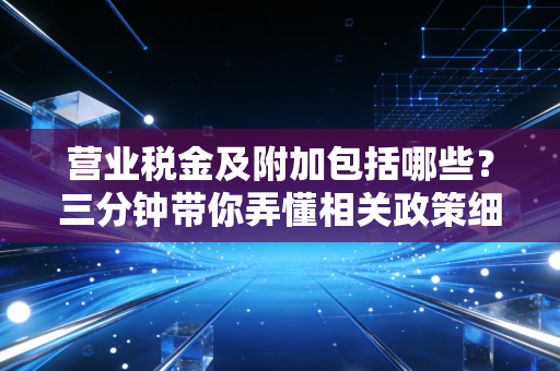 营业税金及附加包括哪些？三分钟带你弄懂相关政策细节！