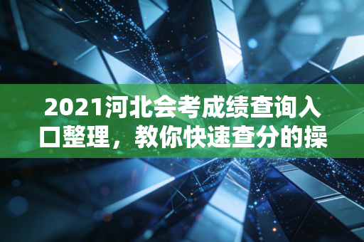 2021河北会考成绩查询入口整理,教你快速查分的操作方法!