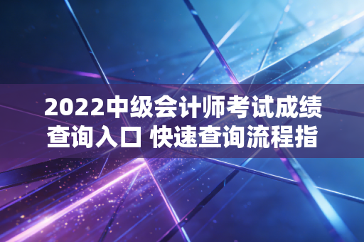2022中级会计师考试成绩查询入口 快速查询流程指南