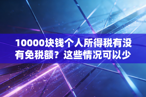 10000块钱个人所得税有没有免税额?这些情况可以少交税!