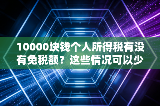10000块钱个人所得税有没有免税额?这些情况可以少交税!