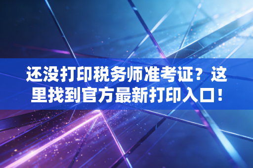 还没打印税务师准考证?这里找到官方最新打印入口!