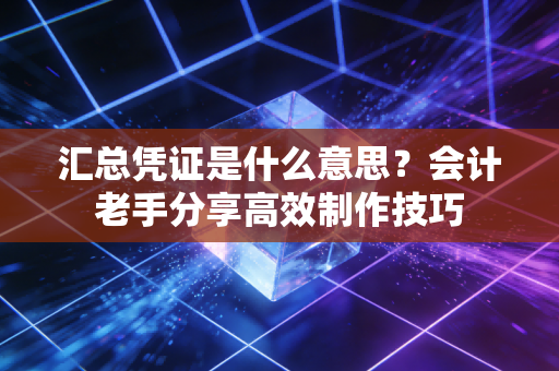 汇总凭证是什么意思？会计老手分享高效制作技巧