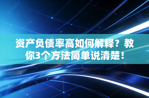 资产负债率高如何解释?教你3个方法简单说清楚!