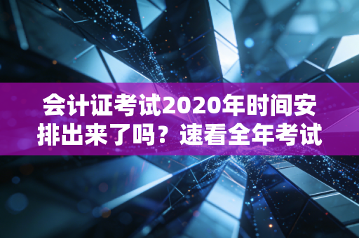 会计证考试2020年时间安排出来了吗？速看全年考试计划