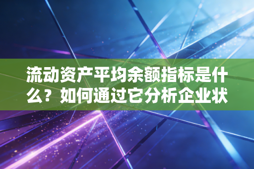 流动资产平均余额指标是什么？如何通过它分析企业状况