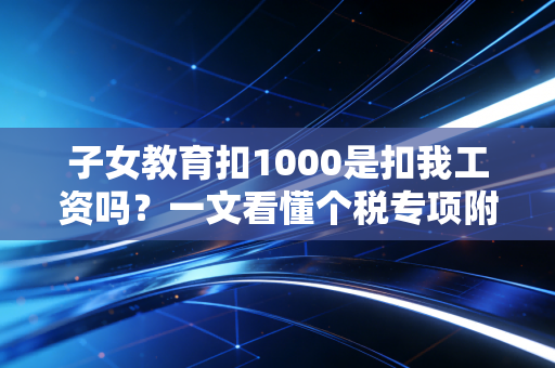 子女教育扣1000是扣我工资吗？一文看懂个税专项附加扣除
