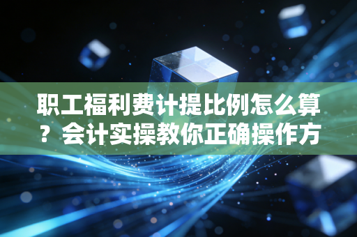 职工福利费计提比例怎么算?会计实操教你正确操作方法!