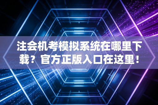 注会机考模拟系统在哪里下载？官方正版入口在这里！