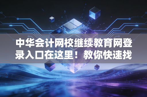 中华会计网校继续教育网登录入口在这里!教你快速找到!