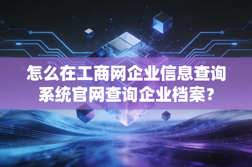 怎么在工商网企业信息查询系统官网查询企业档案?