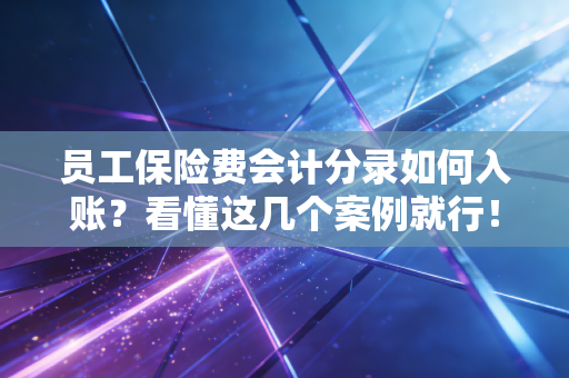 员工保险费会计分录如何入账？看懂这几个案例就行！