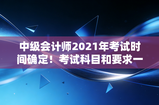 中级会计师2021年考试时间确定!考试科目和要求一览!