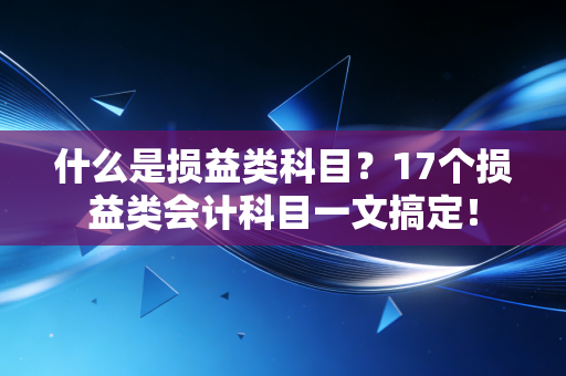 什么是损益类科目?17个损益类会计科目一文搞定!