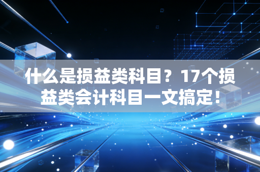 什么是损益类科目?17个损益类会计科目一文搞定!
