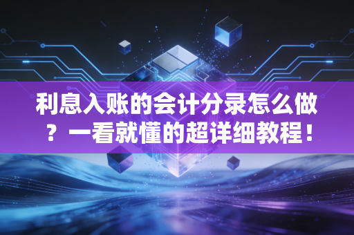 利息入账的会计分录怎么做？一看就懂的超详细教程！