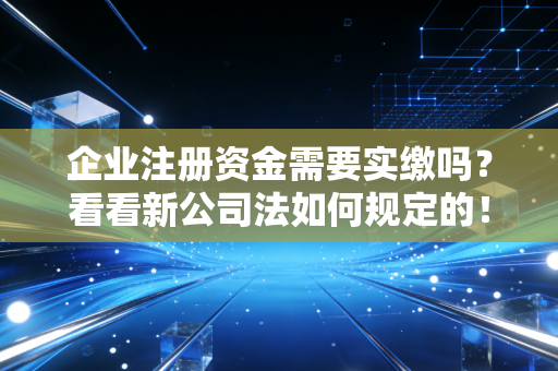 企业注册资金需要实缴吗？看看新公司法如何规定的！
