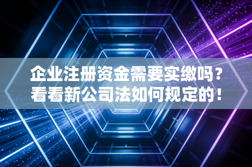 企业注册资金需要实缴吗?看看新公司法如何规定的!