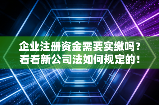 企业注册资金需要实缴吗？看看新公司法如何规定的！