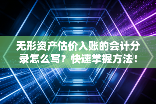 无形资产估价入账的会计分录怎么写?快速掌握方法!
