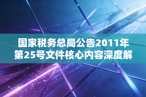 国家税务总局公告2011年第25号文件核心内容深度解读！