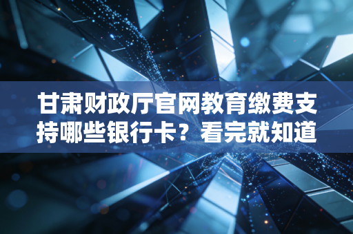 甘肃财政厅官网教育缴费支持哪些银行卡?看完就知道