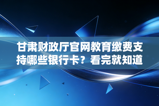 甘肃财政厅官网教育缴费支持哪些银行卡?看完就知道