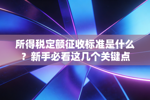 所得税定额征收标准是什么?新手必看这几个关键点