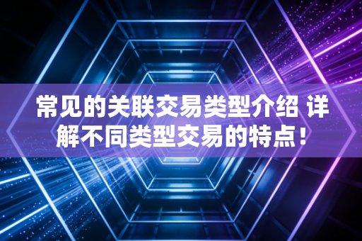 常见的关联交易类型介绍 详解不同类型交易的特点！