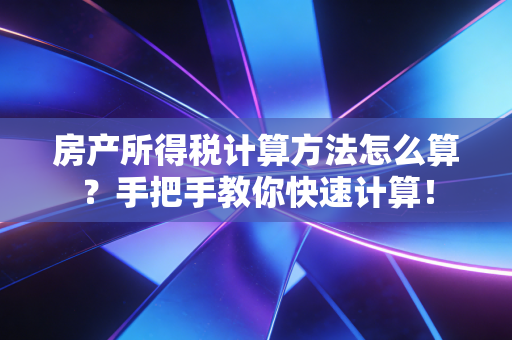 房产所得税计算方法怎么算？手把手教你快速计算！