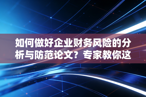 如何做好企业财务风险的分析与防范论文？专家教你这几招！