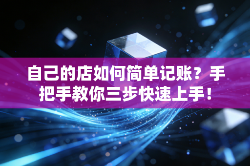 自己的店如何简单记账?手把手教你三步快速上手!