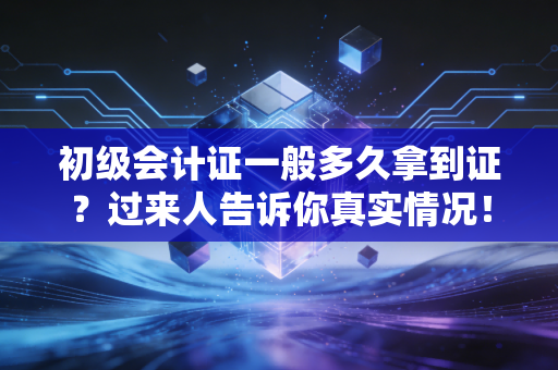 初级会计证一般多久拿到证？过来人告诉你真实情况！