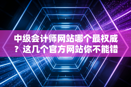 中级会计师网站哪个最权威？这几个官方网站你不能错过！