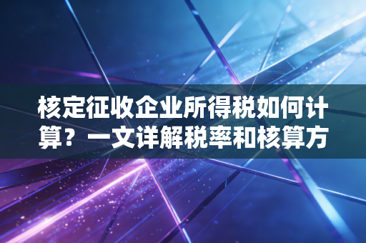 核定征收企业所得税如何计算?一文详解税率和核算方法!
