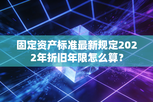 固定资产标准最新规定2022年折旧年限怎么算?