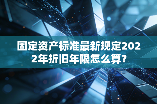 固定资产标准最新规定2022年折旧年限怎么算？