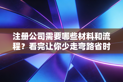 注册公司需要哪些材料和流程?看完让你少走弯路省时间!