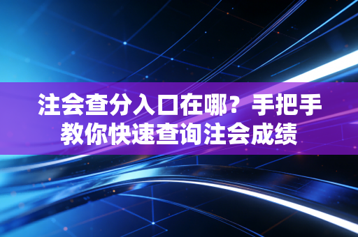 注会查分入口在哪?手把手教你快速查询注会成绩