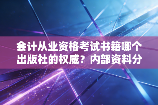 会计从业资格考试书籍哪个出版社的权威?内部资料分享