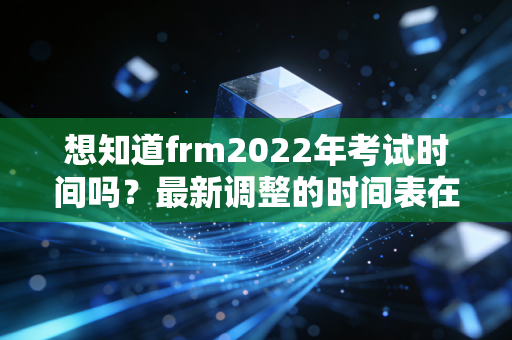 想知道frm2022年考试时间吗?最新调整的时间表在这里!
