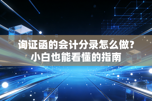 询证函的会计分录怎么做?小白也能看懂的指南