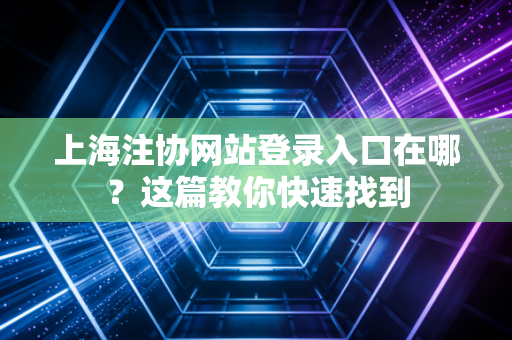 上海注协网站登录入口在哪?这篇教你快速找到