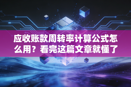 应收账款周转率计算公式怎么用?看完这篇文章就懂了!