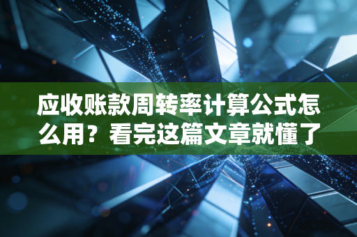 应收账款周转率计算公式怎么用?看完这篇文章就懂了!
