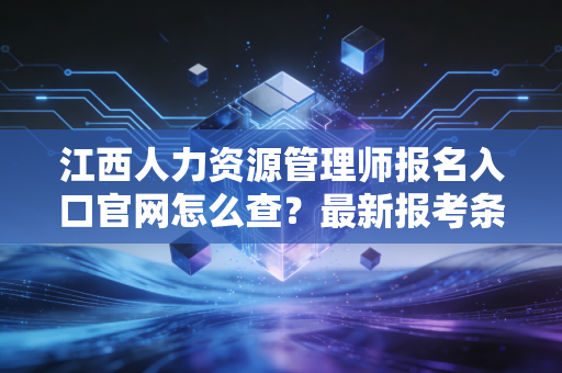 江西人力资源管理师报名入口官网怎么查?最新报考条件详解!