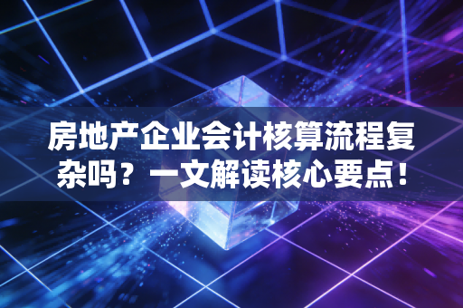 房地产企业会计核算流程复杂吗?一文解读核心要点!