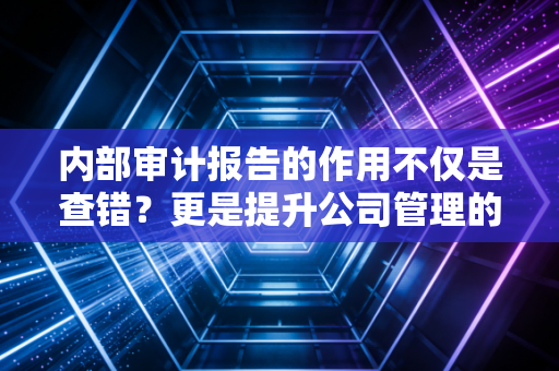 内部审计报告的作用不仅是查错?更是提升公司管理的基石!