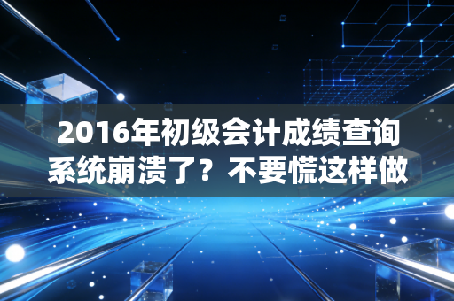 2016年初级会计成绩查询系统崩溃了？不要慌这样做就能查到